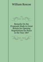 Remarks On the Proposals Made to Great Britain for Opening Negotiations for Peace in the Year 1807