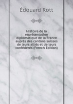 Histoire de la reprsentation diplomatique de la France auprs des cantons suisses de leurs allis et de leurs confdrs (French Edition)