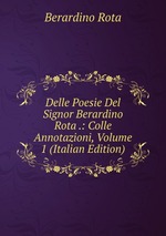 Delle Poesie Del Signor Berardino Rota .: Colle Annotazioni, Volume 1 (Italian Edition)