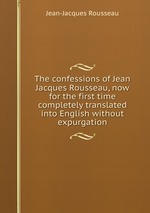 The confessions of Jean Jacques Rousseau, now for the first time completely translated into English without expurgation