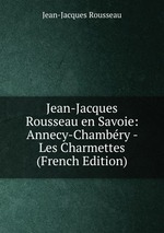 Jean-Jacques Rousseau en Savoie: Annecy-Chambry - Les Charmettes (French Edition)