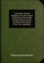 A Treatise On the Stability of a Given State of Motion, Particularly Steady Motion, Essay to Which the Adams Prize Was Adjudged