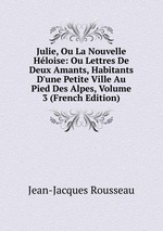 Julie, Ou La Nouvelle Hloise: Ou Lettres De Deux Amants, Habitants D`une Petite Ville Au Pied Des Alpes, Volume 3 (French Edition)