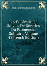 Les Confessions: Suivies De Rveries Du Promeneur Solitaire, Volume 4 (French Edition)