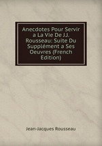 Anecdotes Pour Servir a La Vie De J.J. Rousseau: Suite Du Supplment a Ses Oeuvres (French Edition)