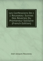 Les Confessions De J. J. Rousseau: Suivies Des Reveries Du Promeneur Solitaire (French Edition)