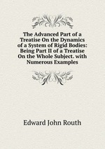 The Advanced Part of a Treatise On the Dynamics of a System of Rigid Bodies: Being Part II of a Treatise On the Whole Subject. with Numerous Examples