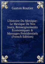 L`histoire Du Mexique: Le Mexique De Nos Jours, Renseignements conomiques & Messages Prsidentiels (French Edition)