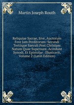 Reliquiae Sacrae, Sive, Auctorum Fere Jam Perditorum: Secundi Tertiique Saeculi Post Christum Natum Quae Supersunt. Accedunt Synodi, Et Epistolae . Illustravit, Volume 2 (Latin Edition)