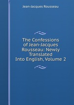 The Confessions of Jean-Jacques Rousseau: Newly Translated Into English, Volume 2