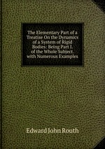 The Elementary Part of a Treatise On the Dynamics of a System of Rigid Bodies: Being Part I. of the Whole Subject. with Numerous Examples
