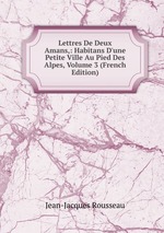 Lettres De Deux Amans,: Habitans D`une Petite Ville Au Pied Des Alpes, Volume 3 (French Edition)