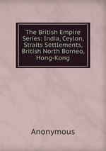 The British Empire Series: India, Ceylon, Straits Settlements, British North Borneo, Hong-Kong