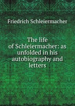 The life of Schleiermacher: as unfolded in his autobiography and letters