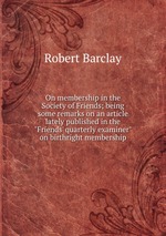 On membership in the Society of Friends; being some remarks on an article lately published in the "Friends` quarterly examiner" on birthright membership