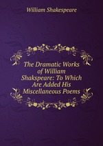 The Dramatic Works of William Shakspeare: To Which Are Added His Miscellaneous Poems