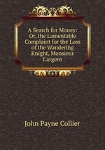 A Search for Money: Or, the Lamentable Complaint for the Loss of the Wandering Knight, Monsieur L`argent