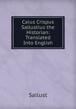 Caius Crispus Sallustius the Historian: Translated Into English