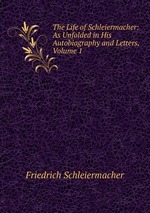 The Life of Schleiermacher: As Unfolded in His Autobiography and Letters, Volume 1