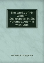 The Works of Mr. William Shakespear; in Six Volumes. Adorn`d with Cuts