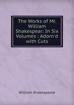 The Works of Mr. William Shakespear: In Six Volumes : Adorn`d with Cuts