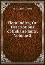 Flora Indica, Or, Descriptions of Indian Plants, Volume 3