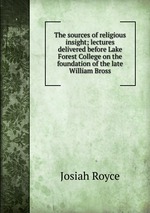 The sources of religious insight; lectures delivered before Lake Forest College on the foundation of the late William Bross