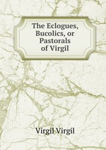 The Eclogues, Bucolics, or Pastorals of Virgil