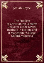 The Problem of Christianity: Lectures Delivered at the Lowell Institute in Boston, and at Manchester College, Oxford, Volume 2