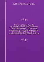 The Law of Land Transfer by Registration of Title Under the Land Transfer Acts, 1875 & 1897: Containing an Introductory Chapter, the Full Text of the . with the Subsidiary Rules and Orders, and Tab