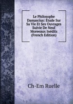 Le Philosophe Damascius: tude Sur Sa Vie Et Ses Ouvrages Suivie De Neuf Moreeaux Indits (French Edition)