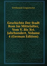 Geschichte Der Stadt Rom Im Mittelalter, Vom V. Bis Xvi. Jahrhundert, Volume 4 (German Edition)
