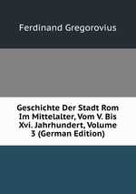 Geschichte Der Stadt Rom Im Mittelalter, Vom V. Bis Xvi. Jahrhundert, Volume 3 (German Edition)