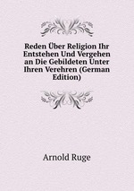 Reden ber Religion Ihr Entstehen Und Vergehen an Die Gebildeten Unter Ihren Verehren (German Edition)