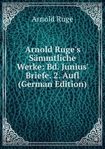 Arnold Ruge`s Smmtliche Werke: Bd. Junius` Briefe. 2. Aufl (German Edition)