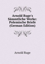 Arnold Ruge`s Smmtliche Werke: Polemische Briefe (German Edition)