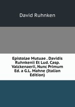 Epistolae Mutuae . Davidis Ruhnkenii Et Lud. Casp. Valckenaerii, Nunc Primum Ed. a G.L. Mahne (Italian Edition)