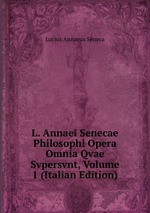 L. Annaei Senecae Philosophi Opera Omnia Qvae Svpersvnt, Volume 1 (Italian Edition)