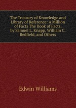 The Treasury of Knowledge and Library of Reference: A Million of Facts The Book of Facts, by Samuel L. Knapp, William C. Redfield, and Others