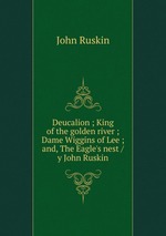 Deucalion ; King of the golden river ; Dame Wiggins of Lee ; and, The Eagle`s nest / y John Ruskin