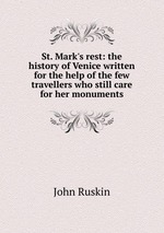 St. Mark`s rest: the history of Venice written for the help of the few travellers who still care for her monuments