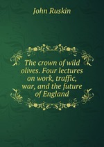The crown of wild olives. Four lectures on work, traffic, war, and the future of England