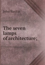 The seven lamps of architecture;
