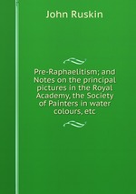 Pre-Raphaelitism; and Notes on the principal pictures in the Royal Academy, the Society of Painters in water colours, etc