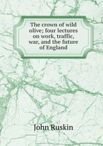 The crown of wild olive; four lectures on work, traffic, war, and the future of England