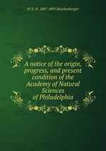 A notice of the origin, progress, and present condition of the Academy of Natural Sciences of Philadelphia
