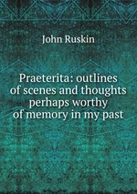 Praeterita: outlines of scenes and thoughts perhaps worthy of memory in my past