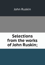 Selections from the works of John Ruskin;