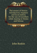 The stones of Venice: introductory chapters and local indices for the use of travellers while staying in Venice and Verona