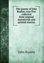 The poems of John Ruskin: now first collected from original manuscript and printed sources